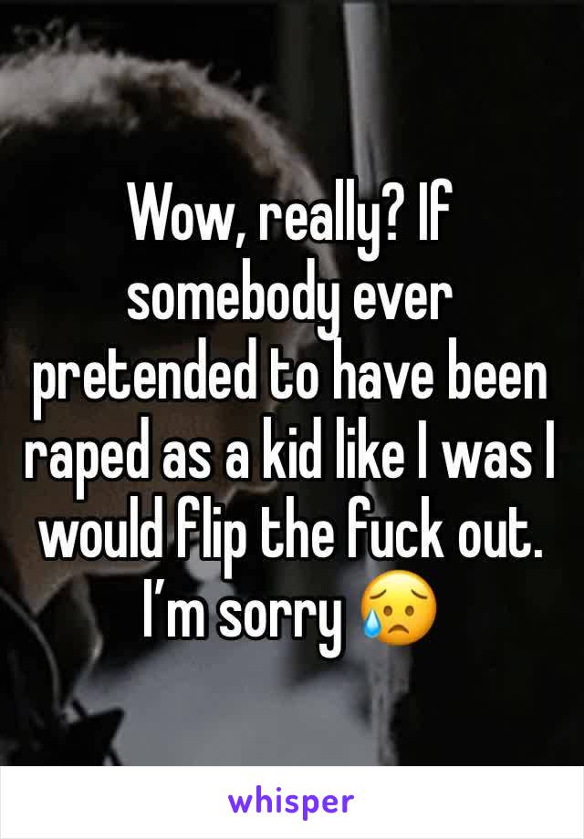 Wow, really? If somebody ever pretended to have been raped as a kid like I was I would flip the fuck out. I’m sorry 😥