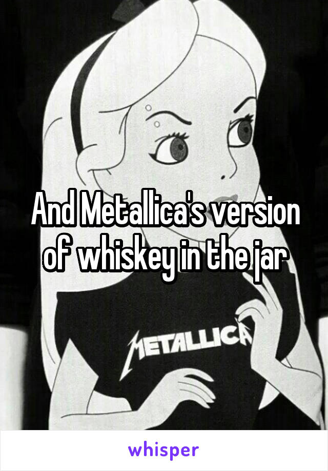 And Metallica's version of whiskey in the jar