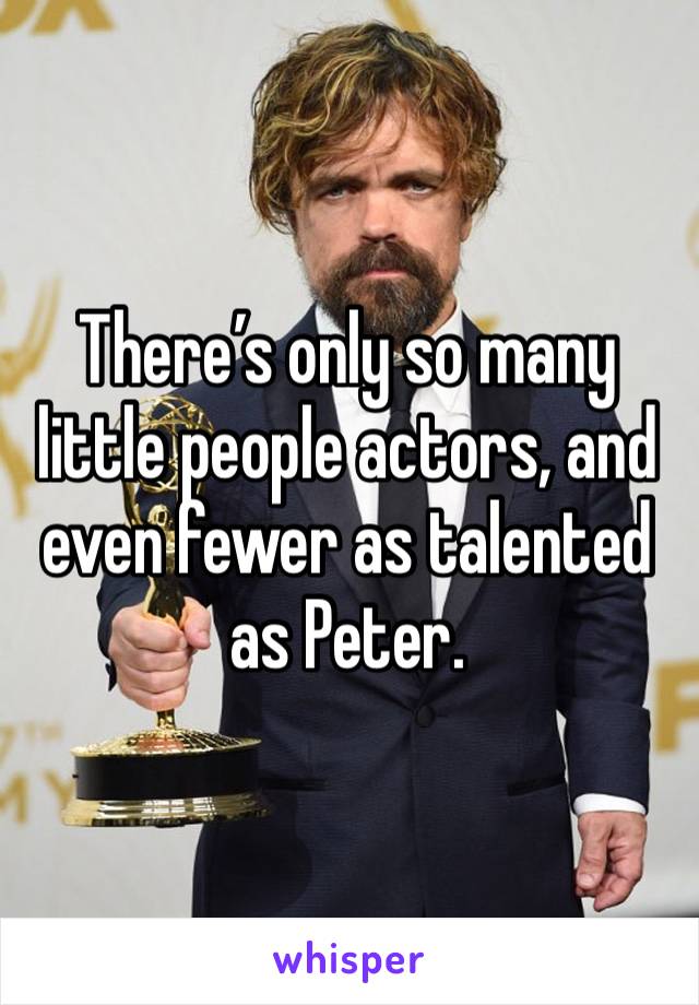 There’s only so many little people actors, and even fewer as talented as Peter. 