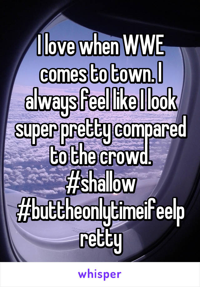 I love when WWE comes to town. I always feel like I look super pretty compared to the crowd. #shallow #buttheonlytimeifeelpretty