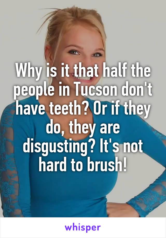 Why is it that half the people in Tucson don't have teeth? Or if they do, they are disgusting? It's not hard to brush!