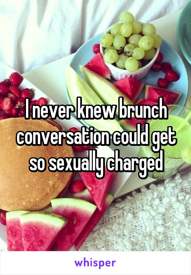 I never knew brunch conversation could get so sexually charged
