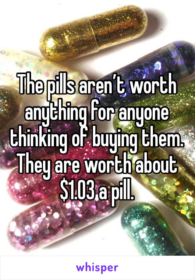 The pills aren’t worth anything for anyone thinking of buying them. They are worth about $1.03 a pill. 