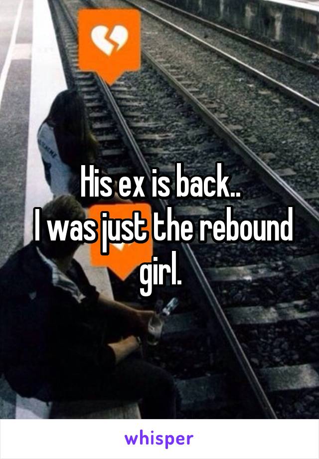 His ex is back..
 I was just the rebound girl.