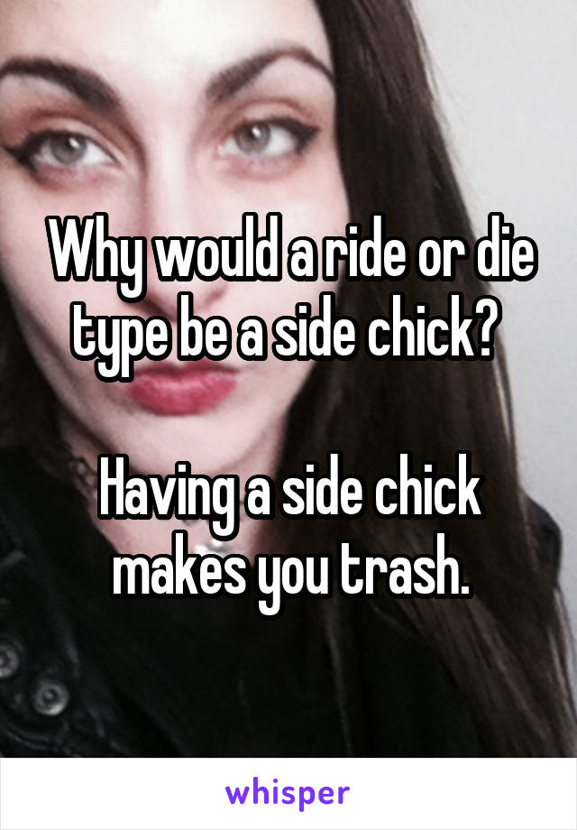Why would a ride or die type be a side chick? 

Having a side chick makes you trash.