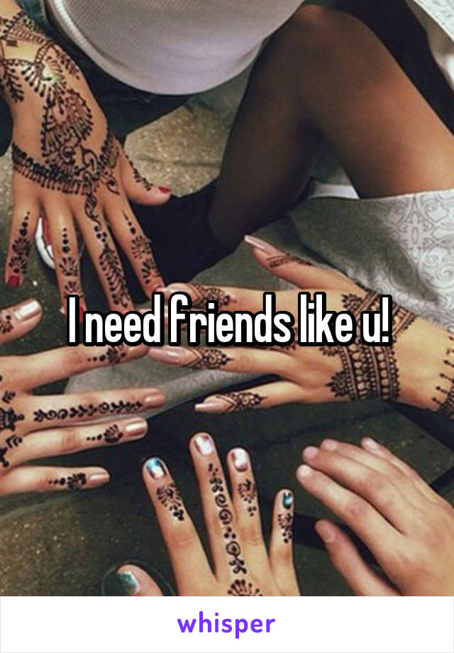 I need friends like u!