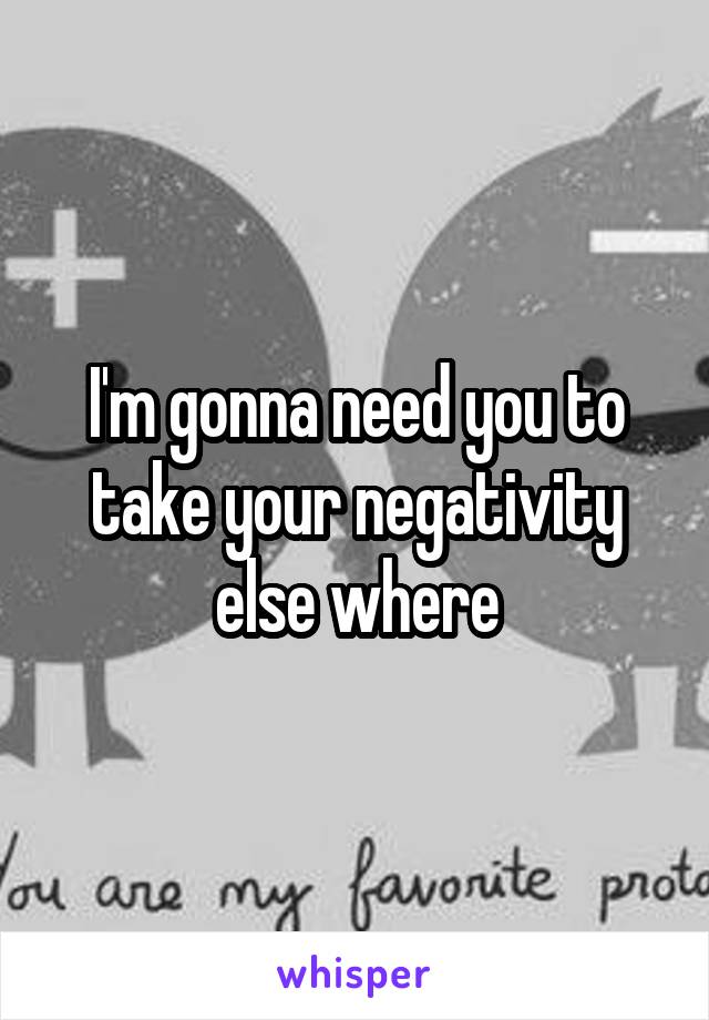 I'm gonna need you to take your negativity else where