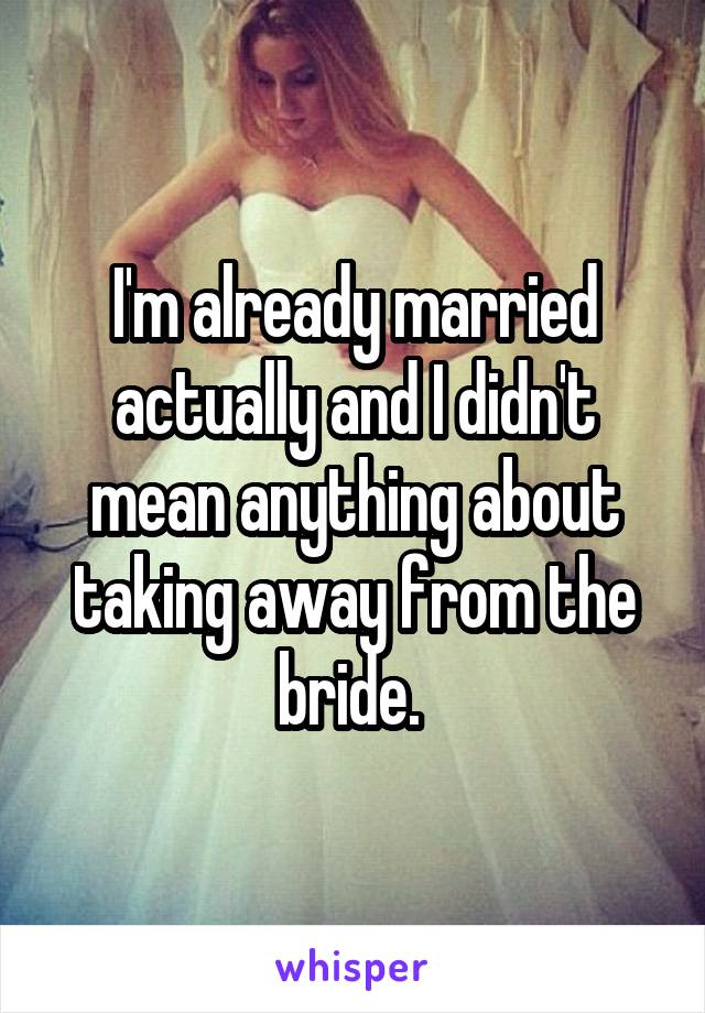 I'm already married actually and I didn't mean anything about taking away from the bride. 