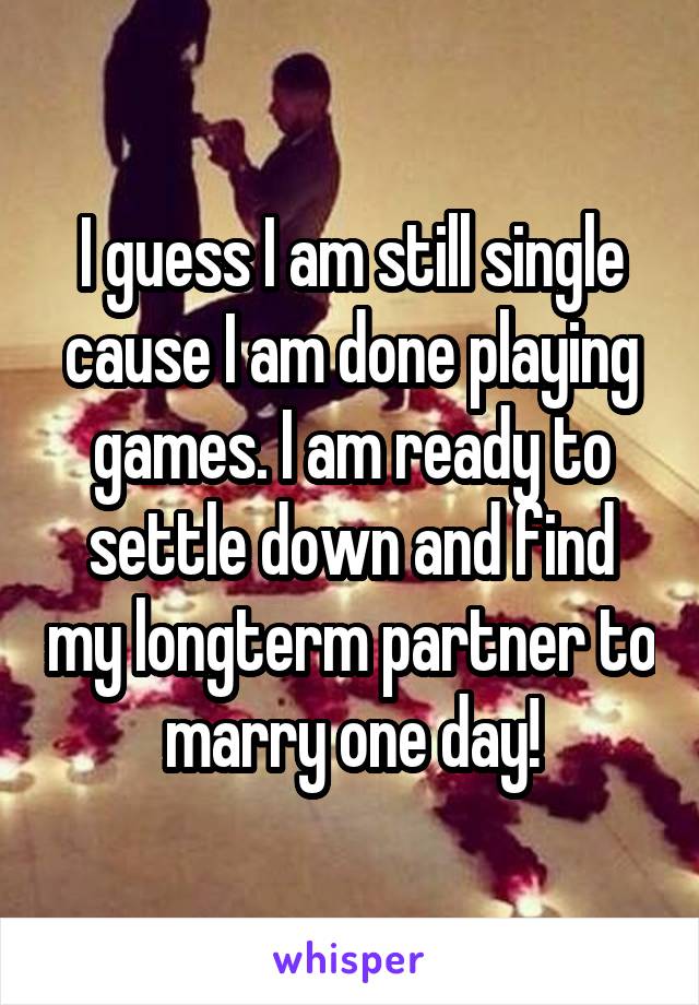 I guess I am still single cause I am done playing games. I am ready to settle down and find my longterm partner to marry one day!