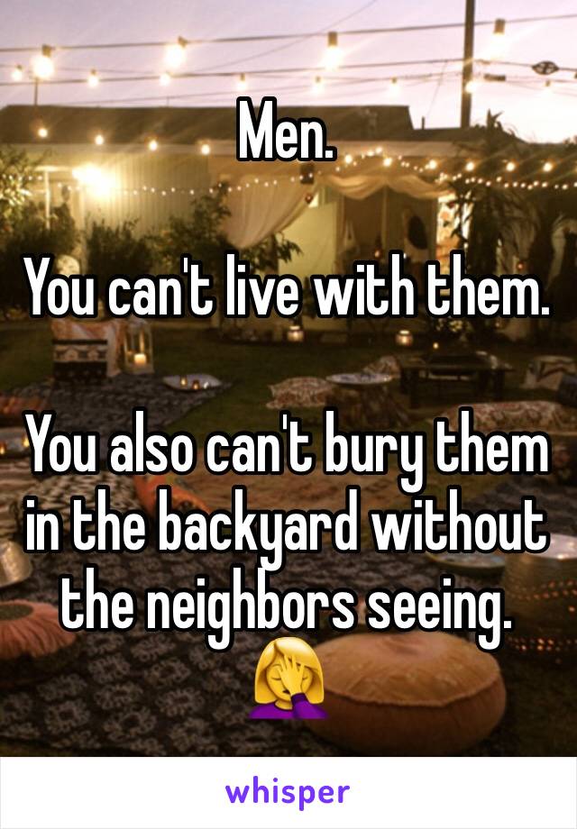 Men.

You can't live with them.

You also can't bury them in the backyard without the neighbors seeing.
🤦‍♀️