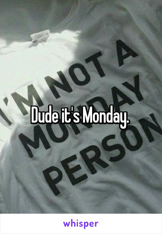 Dude it's Monday. 