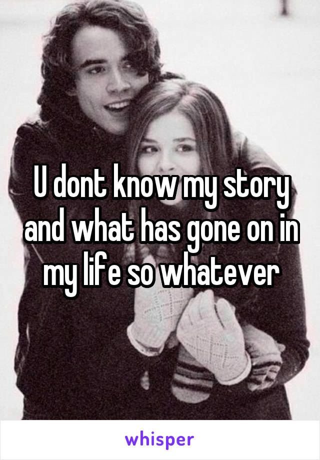 U dont know my story and what has gone on in my life so whatever