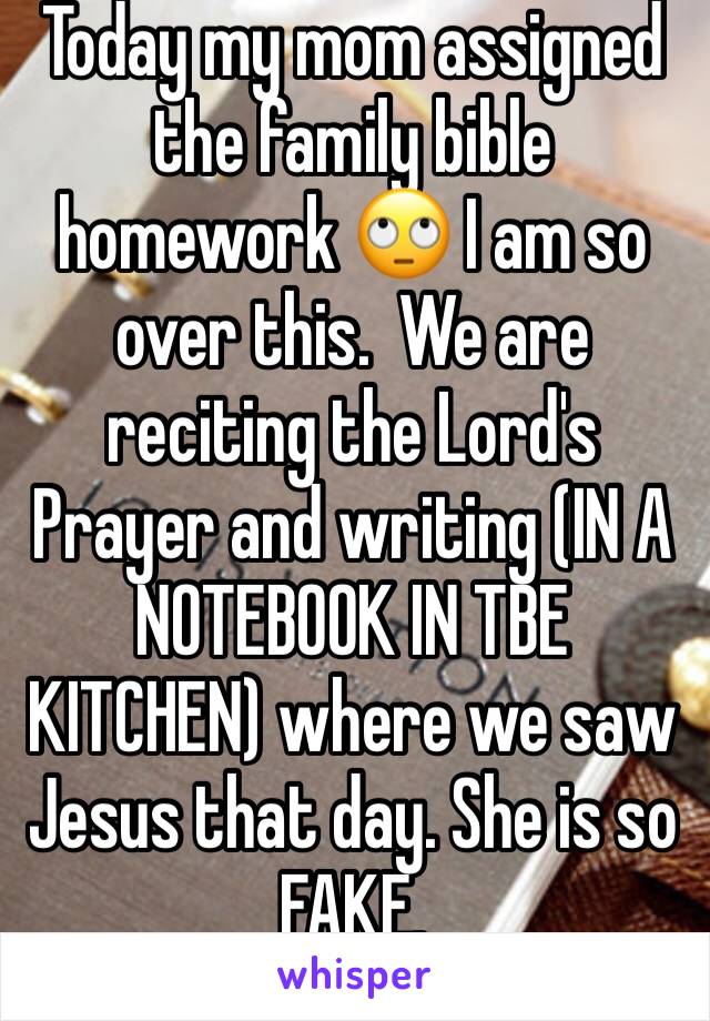 Today my mom assigned the family bible homework 🙄 I am so over this.  We are reciting the Lord's Prayer and writing (IN A NOTEBOOK IN TBE KITCHEN) where we saw Jesus that day. She is so FAKE.