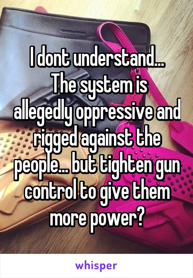I dont understand...
 The system is allegedly oppressive and rigged against the people... but tighten gun control to give them more power?