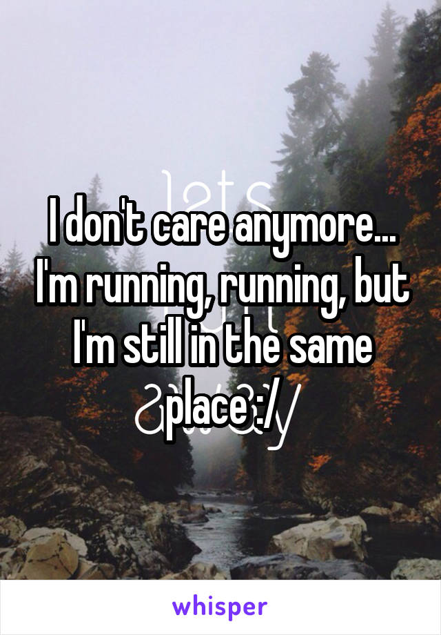 I don't care anymore... I'm running, running, but I'm still in the same place :/