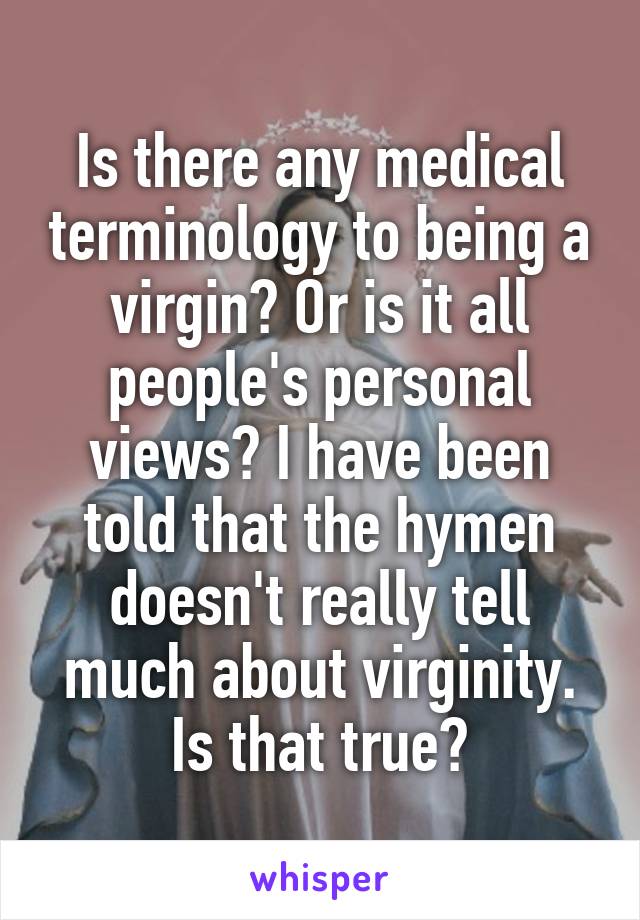 Is there any medical terminology to being a virgin? Or is it all people's personal views? I have been told that the hymen doesn't really tell much about virginity. Is that true?