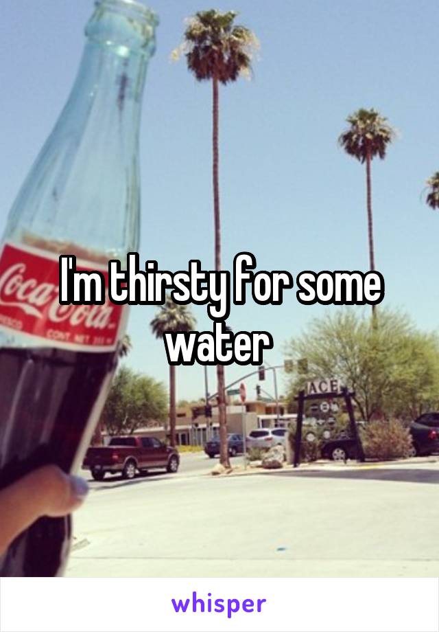 I'm thirsty for some water 