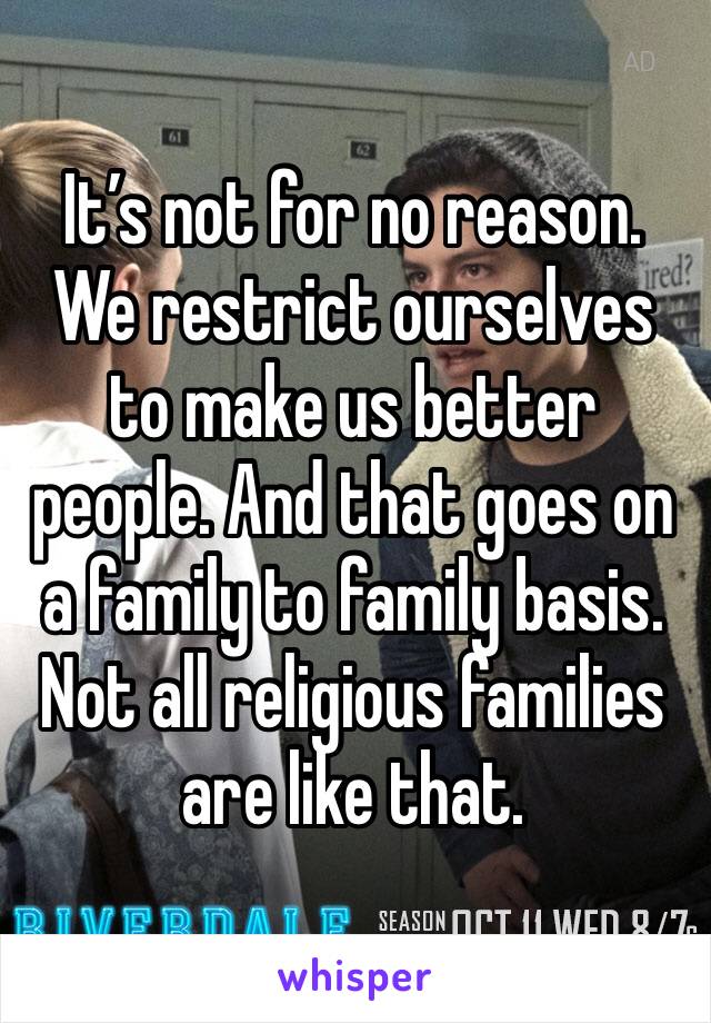 It’s not for no reason. We restrict ourselves to make us better people. And that goes on a family to family basis. Not all religious families are like that. 