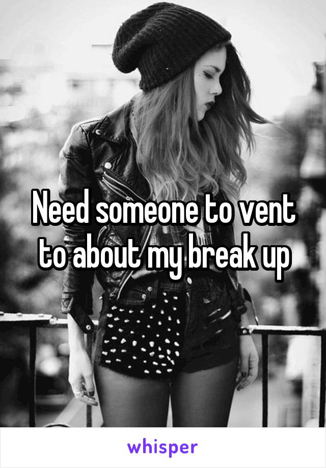 Need someone to vent to about my break up
