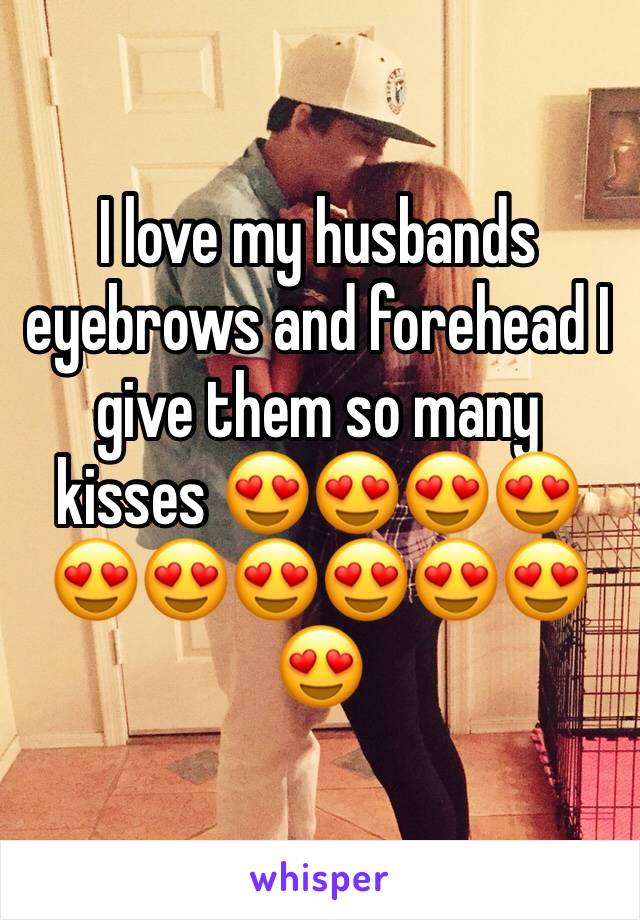 I love my husbands eyebrows and forehead I give them so many kisses 😍😍😍😍😍😍😍😍😍😍😍