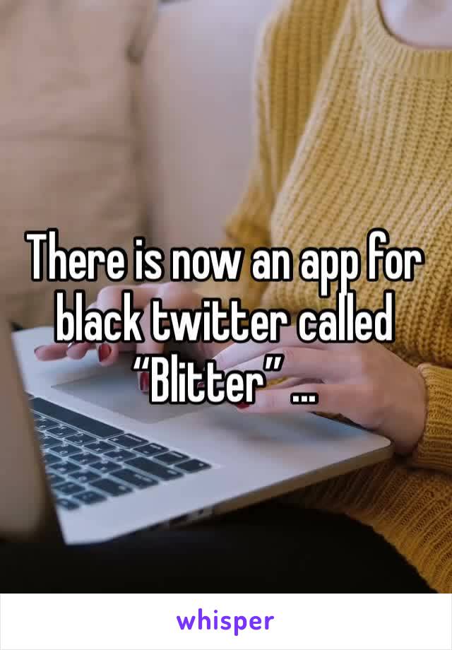 There is now an app for black twitter called “Blitter” ...