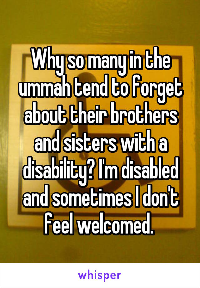 Why so many in the ummah tend to forget about their brothers and sisters with a disability? I'm disabled and sometimes I don't feel welcomed. 