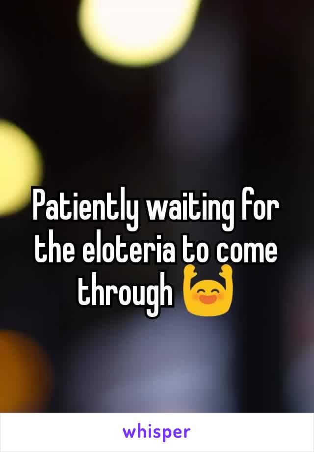 Patiently waiting for the eloteria to come through 🙌