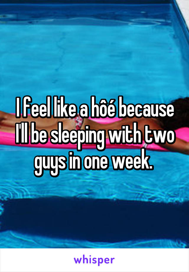 I feel like a hôé because I'll be sleeping with two guys in one week. 