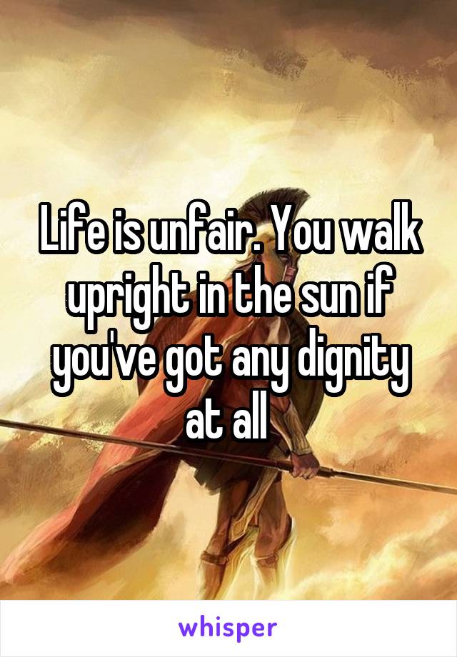 Life is unfair. You walk upright in the sun if you've got any dignity at all 