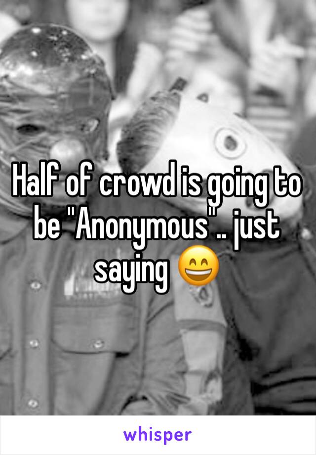 Half of crowd is going to be "Anonymous".. just saying 😄