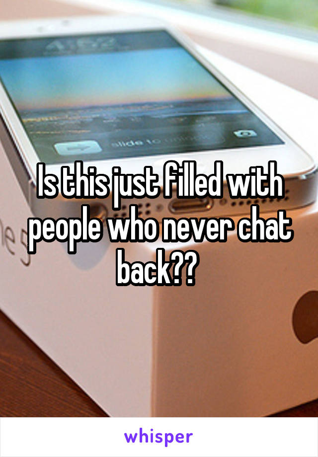 Is this just filled with people who never chat back?? 