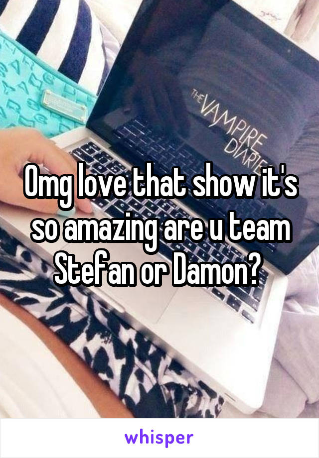 Omg love that show it's so amazing are u team Stefan or Damon? 