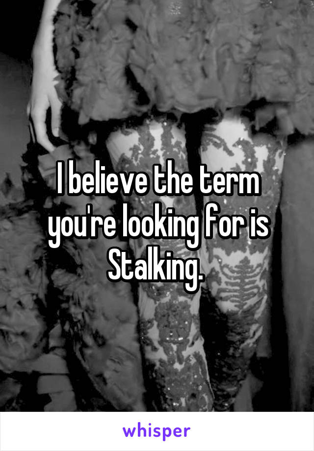 I believe the term you're looking for is Stalking. 