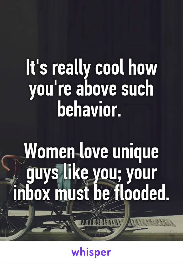 It's really cool how you're above such behavior. 

Women love unique guys like you; your inbox must be flooded.