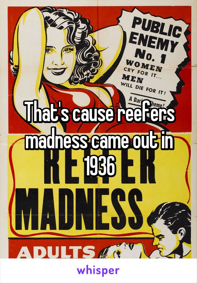 That's cause reefers madness came out in 1936