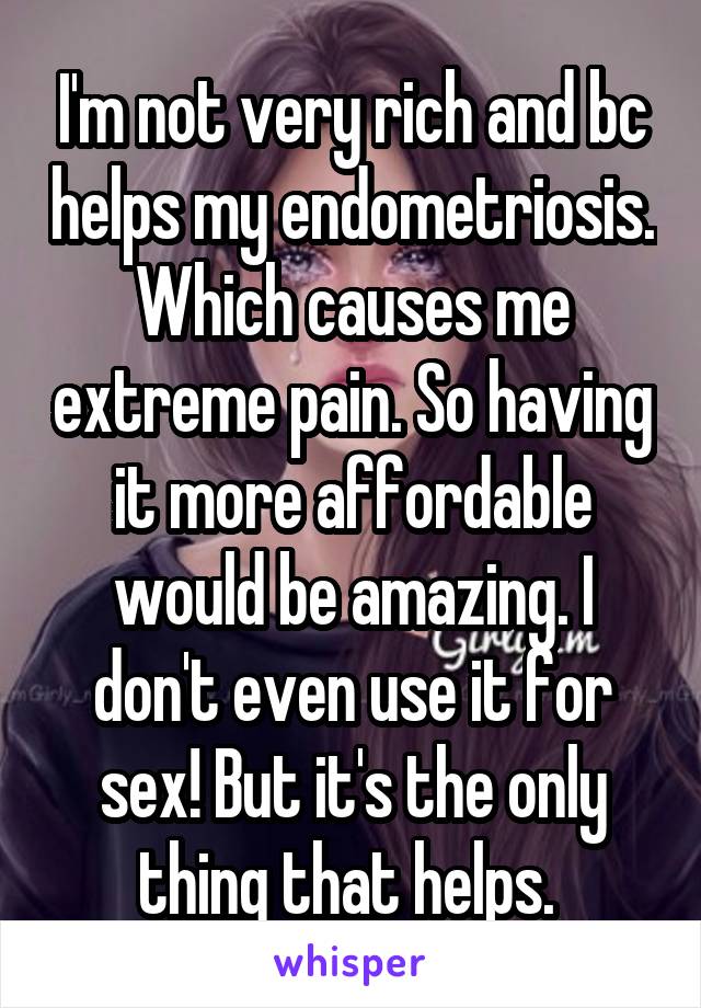 I'm not very rich and bc helps my endometriosis. Which causes me extreme pain. So having it more affordable would be amazing. I don't even use it for sex! But it's the only thing that helps. 