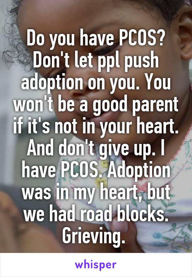 Do you have PCOS?
Don't let ppl push adoption on you. You won't be a good parent if it's not in your heart.
And don't give up. I have PCOS. Adoption was in my heart, but we had road blocks. Grieving. 