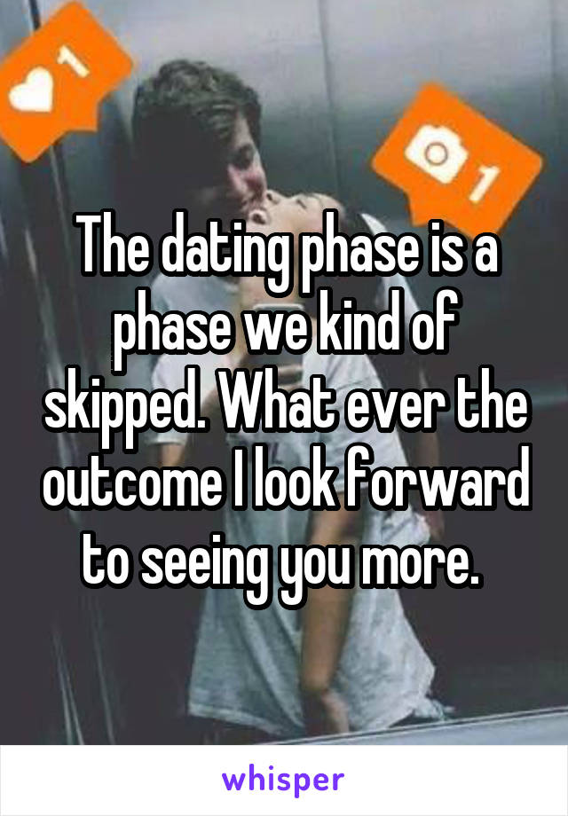 The dating phase is a phase we kind of skipped. What ever the outcome I look forward to seeing you more. 