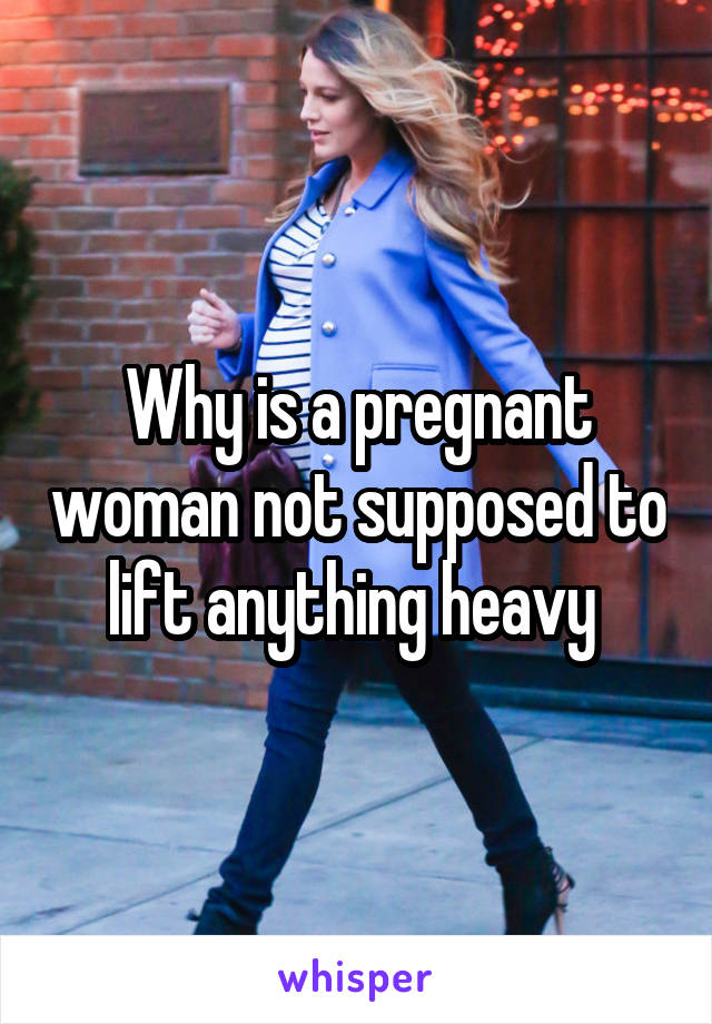 Why is a pregnant woman not supposed to lift anything heavy 