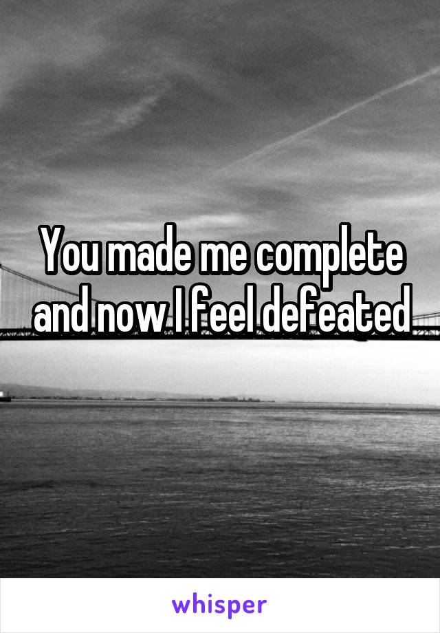 You made me complete and now I feel defeated 