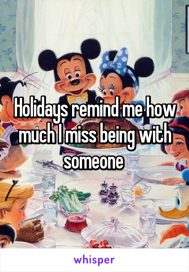 Holidays remind me how much I miss being with someone 