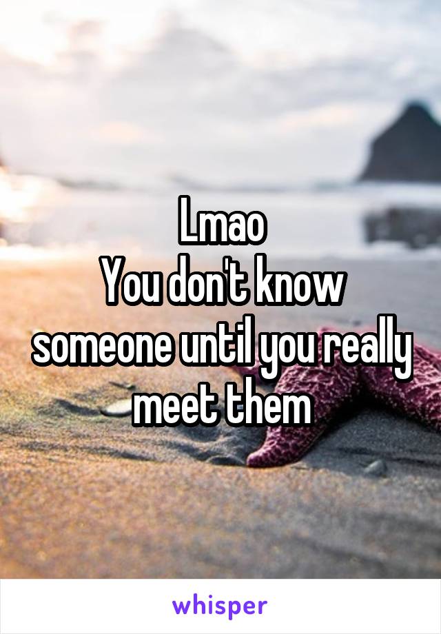 Lmao
You don't know someone until you really meet them