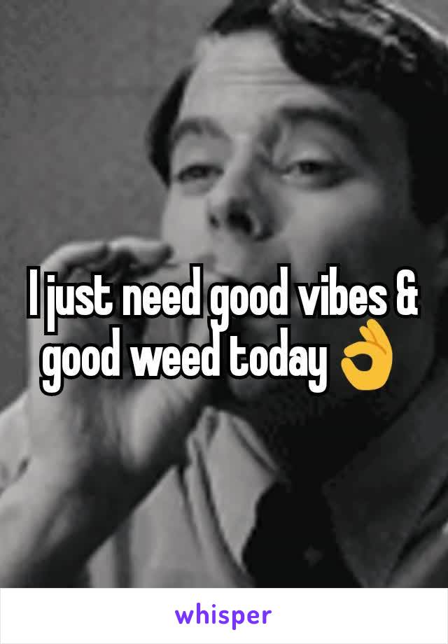 I just need good vibes & good weed today👌