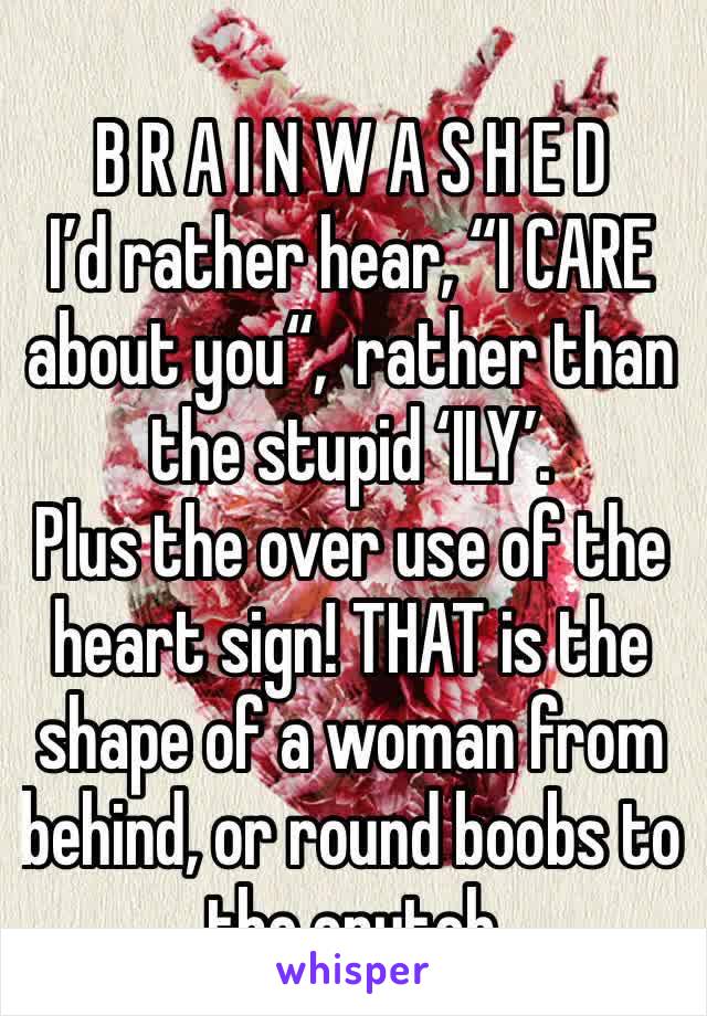 
B R A I N W A S H E D
I’d rather hear, “I CARE about you“,  rather than the stupid ‘ILY’.  
Plus the over use of the heart sign! THAT is the shape of a woman from behind, or round boobs to the crutch