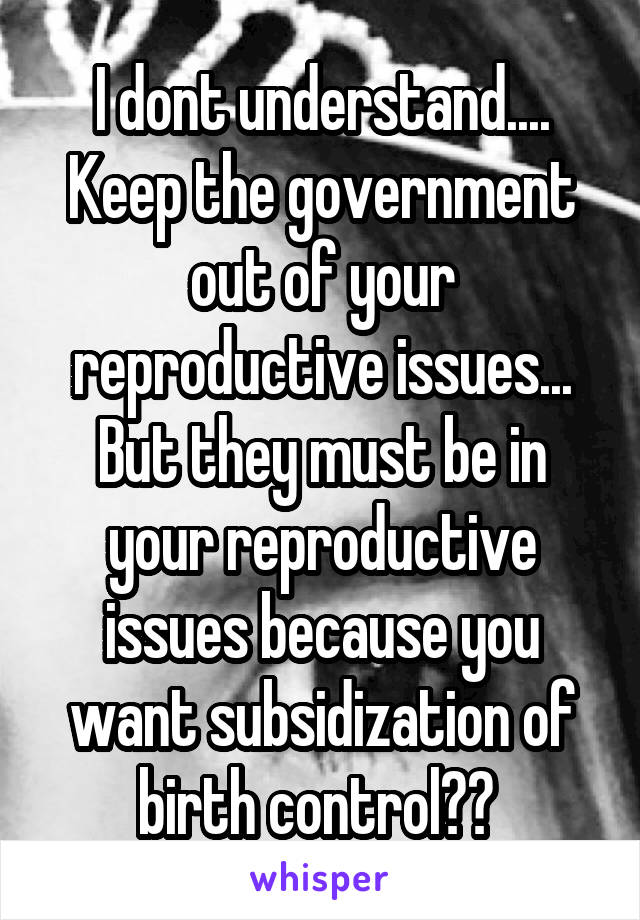 I dont understand....
Keep the government out of your reproductive issues... But they must be in your reproductive issues because you want subsidization of birth control?? 