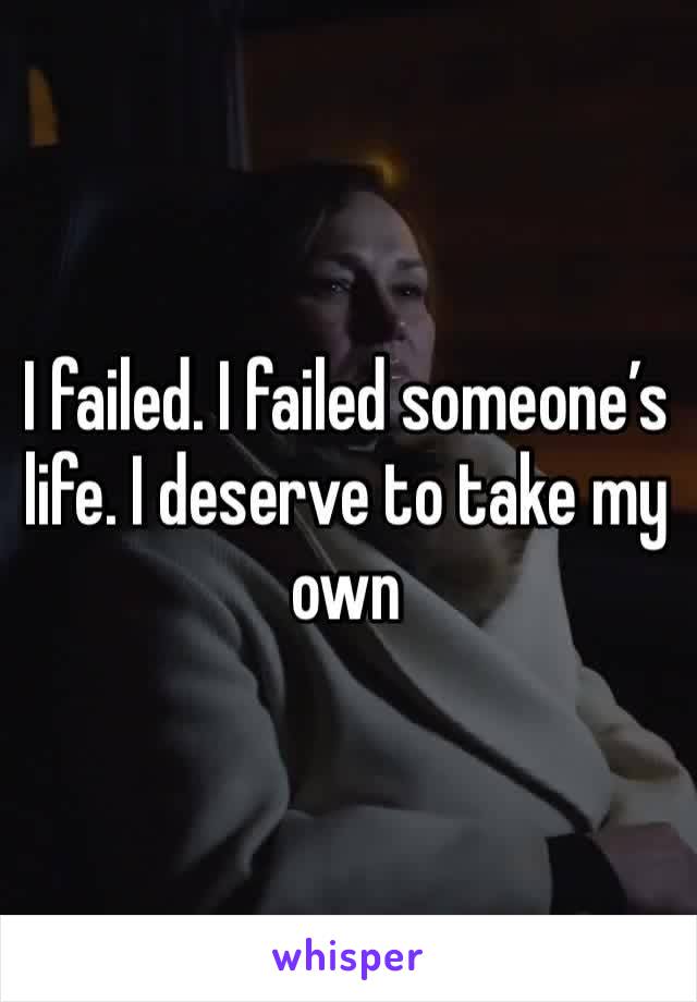 I failed. I failed someone’s life. I deserve to take my own