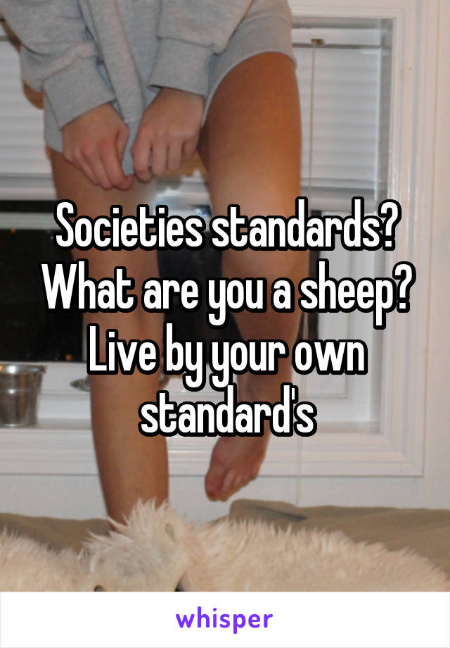 Societies standards? What are you a sheep? Live by your own standard's