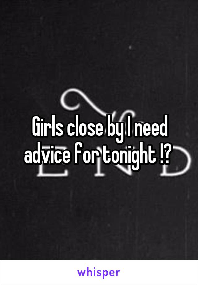 Girls close by I need advice for tonight !? 