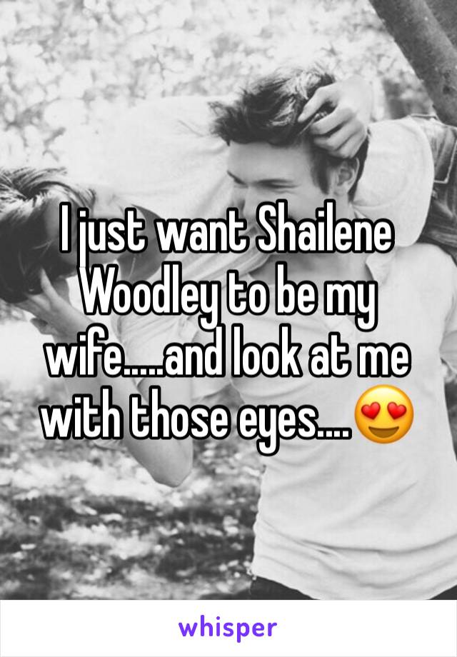 I just want Shailene Woodley to be my wife.....and look at me with those eyes....😍