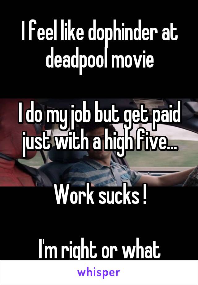 I feel like dophinder at deadpool movie

I do my job but get paid just with a high five...

Work sucks !

I'm right or what